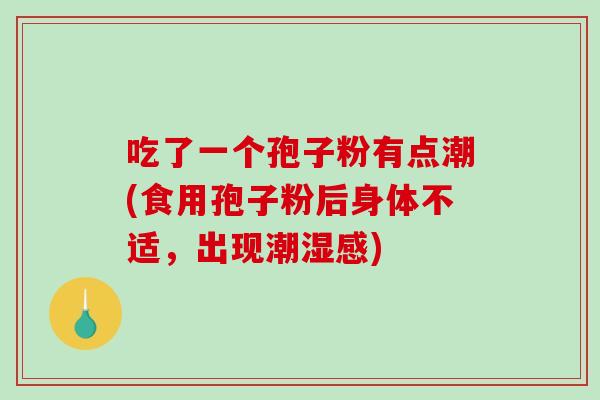 吃了一个孢子粉有点潮(食用孢子粉后身体不适,出现潮湿感)-第1张图片-破壁灵芝孢子粉研究指南 吃了一个孢子粉有点潮(食用孢子粉后身体不适,出现潮湿感)-第1张图片-破壁灵芝孢子粉研究指南