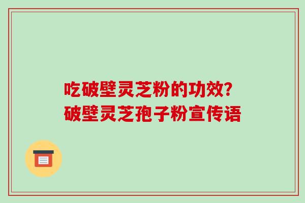 吃破壁灵芝粉的功效?破壁灵芝孢子粉宣传语-第1张图片-破壁灵芝孢子粉研究指南 吃破壁灵芝粉的功效?破壁灵芝孢子粉宣传语-第1张图片-破壁灵芝孢子粉研究指南