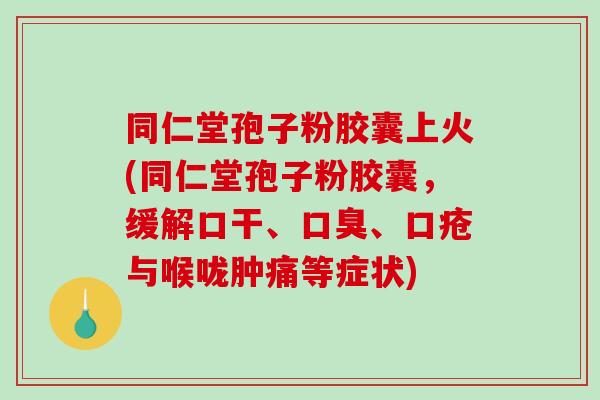 同仁堂孢子粉胶囊上火(同仁堂孢子粉胶囊,缓解口干、口臭、口疮与喉咙肿痛等症状)-第1张图片-破壁灵芝孢子粉研究指南 同仁堂孢子粉胶囊上火(同仁堂孢子粉胶囊,缓解口干、口臭、口疮与喉咙肿痛等症状)-第1张图片-破壁灵芝孢子粉研究指南