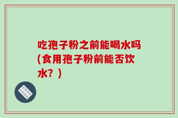 吃孢子粉之前能喝水吗(食用孢子粉前能否饮水?)-第1张图片-破壁灵芝孢子粉研究指南 吃孢子粉之前能喝水吗(食用孢子粉前能否饮水?)-第1张图片-破壁灵芝孢子粉研究指南