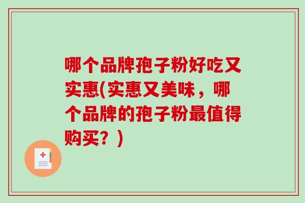 哪个品牌孢子粉好吃又实惠(实惠又美味,哪个品牌的孢子粉最值得购买?)-第1张图片-破壁灵芝孢子粉研究指南 哪个品牌孢子粉好吃又实惠(实惠又美味,哪个品牌的孢子粉最值得购买?)-第1张图片-破壁灵芝孢子粉研究指南