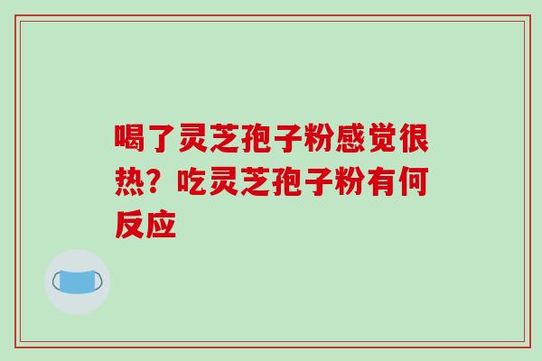 喝了灵芝孢子粉感觉很热？吃灵芝孢子粉有何反应-第1张图片-破壁灵芝孢子粉研究指南
