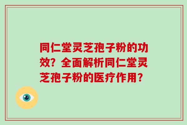 同仁堂灵芝孢子粉的功效?全面解析同仁堂灵芝孢子粉的医疗作用?-第1张图片-破壁灵芝孢子粉研究指南 同仁堂灵芝孢子粉的功效?全面解析同仁堂灵芝孢子粉的医疗作用?-第1张图片-破壁灵芝孢子粉研究指南