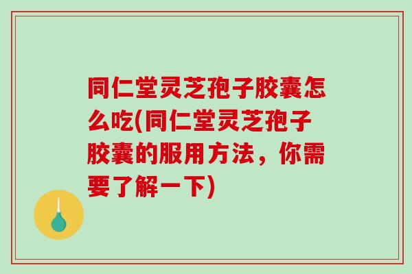 同仁堂灵芝孢子胶囊怎么吃(同仁堂灵芝孢子胶囊的服用方法,你需要了解一下)-第1张图片-破壁灵芝孢子粉研究指南 同仁堂灵芝孢子胶囊怎么吃(同仁堂灵芝孢子胶囊的服用方法,你需要了解一下)-第1张图片-破壁灵芝孢子粉研究指南