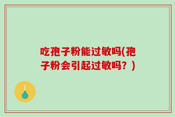 吃孢子粉能过敏吗(孢子粉会引起过敏吗?)-第1张图片-破壁灵芝孢子粉研究指南 吃孢子粉能过敏吗(孢子粉会引起过敏吗?)-第1张图片-破壁灵芝孢子粉研究指南