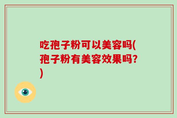 吃孢子粉可以美容吗(孢子粉有美容效果吗?)-第1张图片-破壁灵芝孢子粉研究指南 吃孢子粉可以美容吗(孢子粉有美容效果吗?)-第1张图片-破壁灵芝孢子粉研究指南
