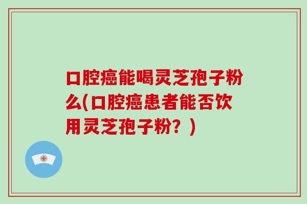 口腔癌能喝灵芝孢子粉么(口腔癌患者能否饮用灵芝孢子粉?)-第1张图片-破壁灵芝孢子粉研究指南 口腔癌能喝灵芝孢子粉么(口腔癌患者能否饮用灵芝孢子粉?)-第1张图片-破壁灵芝孢子粉研究指南