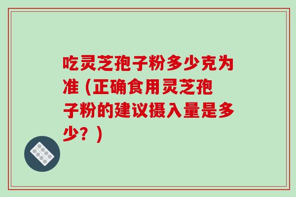 吃灵芝孢子粉多少克为准 (正确食用灵芝孢子粉的建议摄入量是多少?)-第1张图片-破壁灵芝孢子粉研究指南 吃灵芝孢子粉多少克为准 (正确食用灵芝孢子粉的建议摄入量是多少?)-第1张图片-破壁灵芝孢子粉研究指南