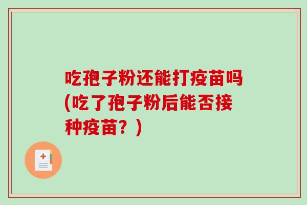 吃孢子粉还能打疫苗吗(吃了孢子粉后能否接种疫苗？)-第1张图片-破壁灵芝孢子粉研究指南