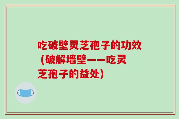 吃破壁灵芝孢子的功效 (破解墙壁——吃灵芝孢子的益处)-第1张图片-破壁灵芝孢子粉研究指南