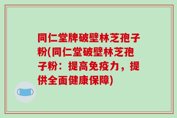 同仁堂牌破壁林芝孢子粉(同仁堂破壁林芝孢子粉:提高免疫力,提供全面健康保障)-第1张图片-破壁灵芝孢子粉研究指南 同仁堂牌破壁林芝孢子粉(同仁堂破壁林芝孢子粉:提高免疫力,提供全面健康保障)-第1张图片-破壁灵芝孢子粉研究指南