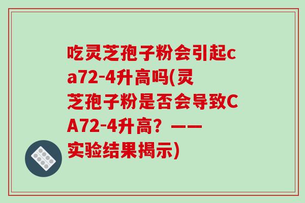 吃灵芝孢子粉会引起ca72-4升高吗(灵芝孢子粉是否会导致CA72-4升高?——实验结果揭示)-第1张图片-破壁灵芝孢子粉研究指南 吃灵芝孢子粉会引起ca72-4升高吗(灵芝孢子粉是否会导致CA72-4升高?——实验结果揭示)-第1张图片-破壁灵芝孢子粉研究指南