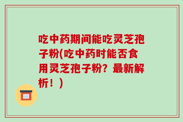 吃中药期间能吃灵芝孢子粉(吃中药时能否食用灵芝孢子粉?最新解析!)-第1张图片-破壁灵芝孢子粉研究指南 吃中药期间能吃灵芝孢子粉(吃中药时能否食用灵芝孢子粉?最新解析!)-第1张图片-破壁灵芝孢子粉研究指南