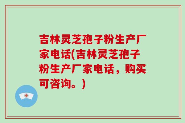 吉林灵芝孢子粉生产厂家电话(吉林灵芝孢子粉生产厂家电话,购买可咨询。)-第1张图片-破壁灵芝孢子粉研究指南 吉林灵芝孢子粉生产厂家电话(吉林灵芝孢子粉生产厂家电话,购买可咨询。)-第1张图片-破壁灵芝孢子粉研究指南