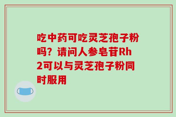 吃中药可吃灵芝孢子粉吗?请问人参皂苷Rh2可以与灵芝孢子粉同时服用-第1张图片-破壁灵芝孢子粉研究指南 吃中药可吃灵芝孢子粉吗?请问人参皂苷Rh2可以与灵芝孢子粉同时服用-第1张图片-破壁灵芝孢子粉研究指南