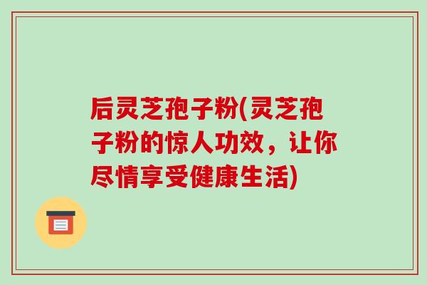 后灵芝孢子粉(灵芝孢子粉的惊人功效,让你尽情享受健康生活)-第1张图片-破壁灵芝孢子粉研究指南 后灵芝孢子粉(灵芝孢子粉的惊人功效,让你尽情享受健康生活)-第1张图片-破壁灵芝孢子粉研究指南