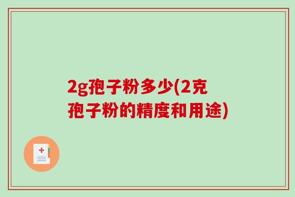 2g孢子粉多少(2克孢子粉的精度和用途)-第1张图片-破壁灵芝孢子粉研究指南 2g孢子粉多少(2克孢子粉的精度和用途)-第1张图片-破壁灵芝孢子粉研究指南