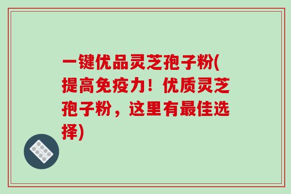 一键优品灵芝孢子粉(提高免疫力!优质灵芝孢子粉,这里有最佳选择)-第1张图片-破壁灵芝孢子粉研究指南 一键优品灵芝孢子粉(提高免疫力!优质灵芝孢子粉,这里有最佳选择)-第1张图片-破壁灵芝孢子粉研究指南