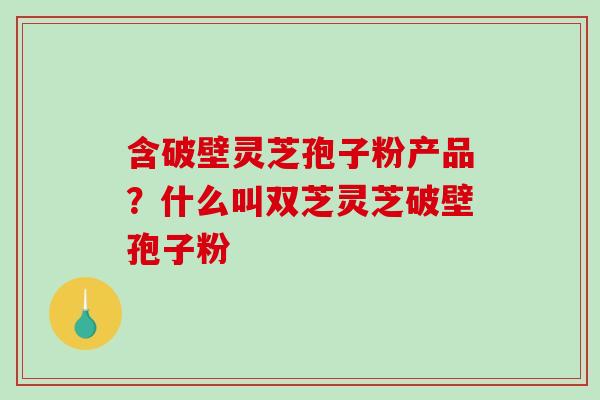 含破壁灵芝孢子粉产品?什么叫双芝灵芝破壁孢子粉-第1张图片-破壁灵芝孢子粉研究指南 含破壁灵芝孢子粉产品?什么叫双芝灵芝破壁孢子粉-第1张图片-破壁灵芝孢子粉研究指南
