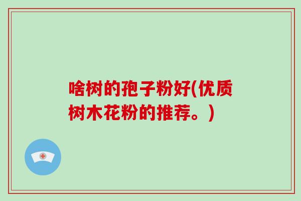 啥树的孢子粉好(优质树木花粉的推荐。)-第1张图片-破壁灵芝孢子粉研究指南