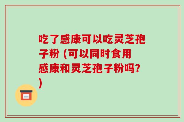 吃了感康可以吃灵芝孢子粉 (可以同时食用感康和灵芝孢子粉吗?)-第1张图片-破壁灵芝孢子粉研究指南 吃了感康可以吃灵芝孢子粉 (可以同时食用感康和灵芝孢子粉吗?)-第1张图片-破壁灵芝孢子粉研究指南