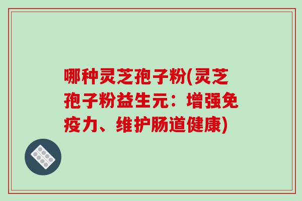 哪种灵芝孢子粉(灵芝孢子粉益生元:增强免疫力、维护肠道健康)-第1张图片-破壁灵芝孢子粉研究指南 哪种灵芝孢子粉(灵芝孢子粉益生元:增强免疫力、维护肠道健康)-第1张图片-破壁灵芝孢子粉研究指南