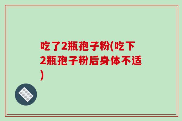 吃了2瓶孢子粉(吃下2瓶孢子粉后身体不适)-第1张图片-破壁灵芝孢子粉研究指南 吃了2瓶孢子粉(吃下2瓶孢子粉后身体不适)-第1张图片-破壁灵芝孢子粉研究指南