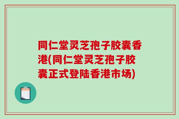同仁堂灵芝孢子胶囊香港(同仁堂灵芝孢子胶囊正式登陆香港市场)-第1张图片-破壁灵芝孢子粉研究指南 同仁堂灵芝孢子胶囊香港(同仁堂灵芝孢子胶囊正式登陆香港市场)-第1张图片-破壁灵芝孢子粉研究指南