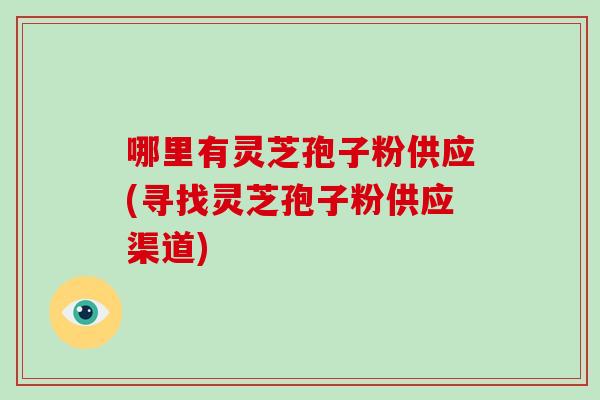 哪里有灵芝孢子粉供应(寻找灵芝孢子粉供应渠道)-第1张图片-破壁灵芝孢子粉研究指南 哪里有灵芝孢子粉供应(寻找灵芝孢子粉供应渠道)-第1张图片-破壁灵芝孢子粉研究指南