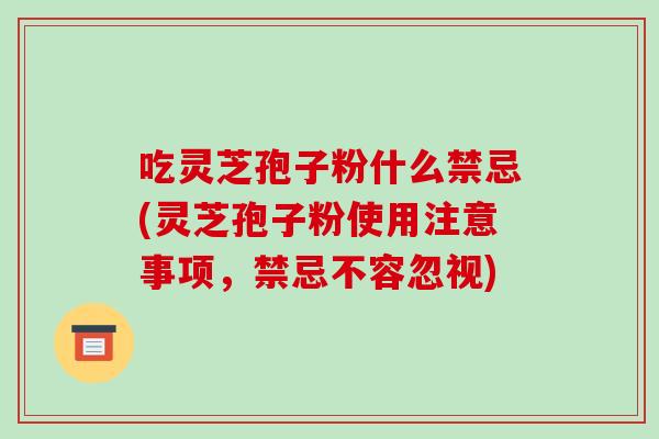 吃灵芝孢子粉什么禁忌(灵芝孢子粉使用注意事项，禁忌不容忽视)-第1张图片-破壁灵芝孢子粉研究指南