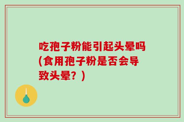 吃孢子粉能引起头晕吗(食用孢子粉是否会导致头晕?)-第1张图片-破壁灵芝孢子粉研究指南 吃孢子粉能引起头晕吗(食用孢子粉是否会导致头晕?)-第1张图片-破壁灵芝孢子粉研究指南