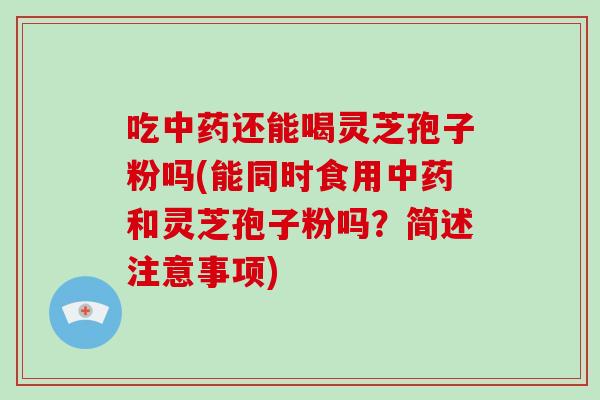 吃中药还能喝灵芝孢子粉吗(能同时食用中药和灵芝孢子粉吗？简述注意事项)-第1张图片-破壁灵芝孢子粉研究指南