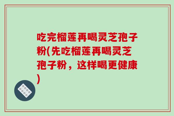 吃完榴莲再喝灵芝孢子粉(先吃榴莲再喝灵芝孢子粉,这样喝更健康)-第1张图片-破壁灵芝孢子粉研究指南 吃完榴莲再喝灵芝孢子粉(先吃榴莲再喝灵芝孢子粉,这样喝更健康)-第1张图片-破壁灵芝孢子粉研究指南