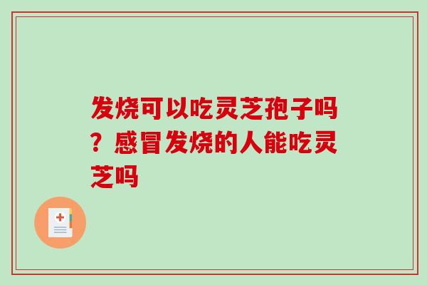 发烧可以吃灵芝孢子吗?感冒发烧的人能吃灵芝吗-第1张图片-破壁灵芝孢子粉研究指南 发烧可以吃灵芝孢子吗?感冒发烧的人能吃灵芝吗-第1张图片-破壁灵芝孢子粉研究指南