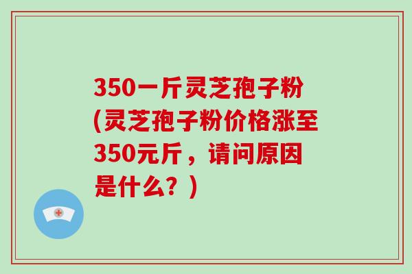 350一斤灵芝孢子粉(灵芝孢子粉价格涨至350元斤,请问原因是什么?)-第1张图片-破壁灵芝孢子粉研究指南 350一斤灵芝孢子粉(灵芝孢子粉价格涨至350元斤,请问原因是什么?)-第1张图片-破壁灵芝孢子粉研究指南