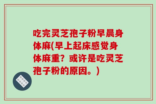 吃完灵芝孢子粉早晨身体麻(早上起床感觉身体麻重?或许是吃灵芝孢子粉的原因。)-第1张图片-破壁灵芝孢子粉研究指南 吃完灵芝孢子粉早晨身体麻(早上起床感觉身体麻重?或许是吃灵芝孢子粉的原因。)-第1张图片-破壁灵芝孢子粉研究指南