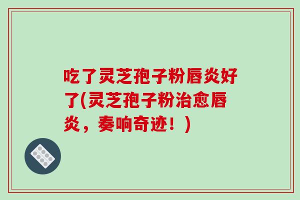 吃了灵芝孢子粉唇炎好了(灵芝孢子粉治愈唇炎,奏响奇迹!)-第1张图片-破壁灵芝孢子粉研究指南 吃了灵芝孢子粉唇炎好了(灵芝孢子粉治愈唇炎,奏响奇迹!)-第1张图片-破壁灵芝孢子粉研究指南
