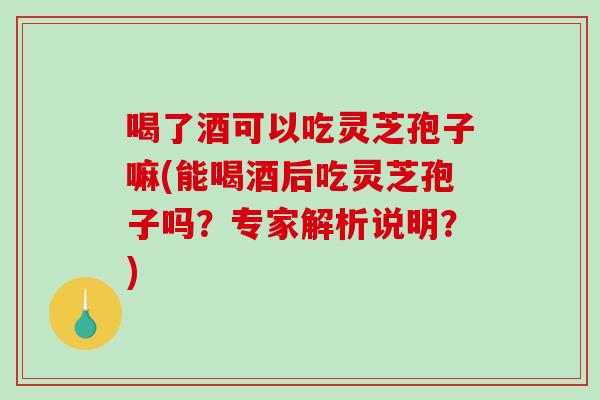 喝了酒可以吃灵芝孢子嘛(能喝酒后吃灵芝孢子吗?专家解析说明?)-第1张图片-破壁灵芝孢子粉研究指南 喝了酒可以吃灵芝孢子嘛(能喝酒后吃灵芝孢子吗?专家解析说明?)-第1张图片-破壁灵芝孢子粉研究指南