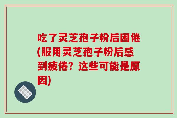 吃了灵芝孢子粉后困倦(服用灵芝孢子粉后感到疲倦?这些可能是原因)-第1张图片-破壁灵芝孢子粉研究指南 吃了灵芝孢子粉后困倦(服用灵芝孢子粉后感到疲倦?这些可能是原因)-第1张图片-破壁灵芝孢子粉研究指南