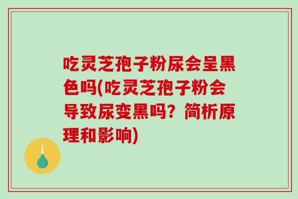吃灵芝孢子粉尿会呈黑色吗(吃灵芝孢子粉会导致尿变黑吗？简析原理和影响)-第1张图片-破壁灵芝孢子粉研究指南