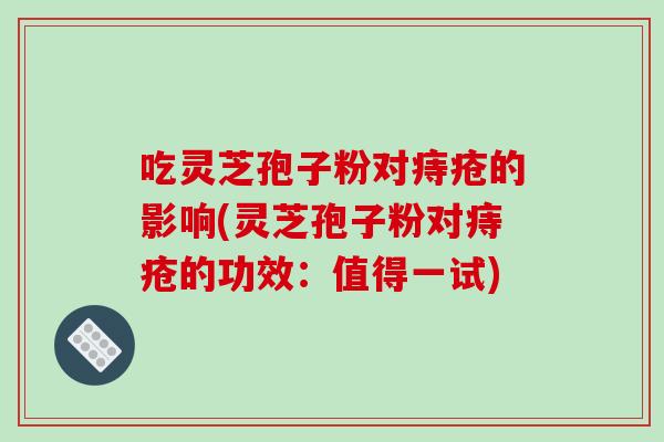 吃灵芝孢子粉对痔疮的影响(灵芝孢子粉对痔疮的功效:值得一试)-第1张图片-破壁灵芝孢子粉研究指南 吃灵芝孢子粉对痔疮的影响(灵芝孢子粉对痔疮的功效:值得一试)-第1张图片-破壁灵芝孢子粉研究指南