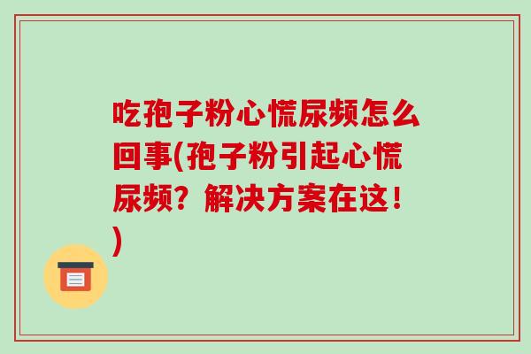 吃孢子粉心慌尿频怎么回事(孢子粉引起心慌尿频?解决方案在这!)-第1张图片-破壁灵芝孢子粉研究指南 吃孢子粉心慌尿频怎么回事(孢子粉引起心慌尿频?解决方案在这!)-第1张图片-破壁灵芝孢子粉研究指南