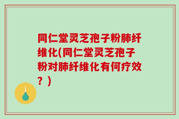 同仁堂灵芝孢子粉肺纤维化(同仁堂灵芝孢子粉对肺纤维化有何疗效?)-第1张图片-破壁灵芝孢子粉研究指南 同仁堂灵芝孢子粉肺纤维化(同仁堂灵芝孢子粉对肺纤维化有何疗效?)-第1张图片-破壁灵芝孢子粉研究指南