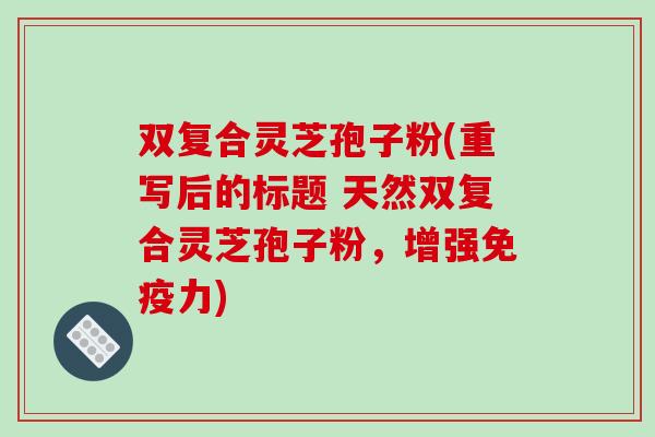 双复合灵芝孢子粉(重写后的标题 天然双复合灵芝孢子粉,增强免疫力)-第1张图片-破壁灵芝孢子粉研究指南 双复合灵芝孢子粉(重写后的标题 天然双复合灵芝孢子粉,增强免疫力)-第1张图片-破壁灵芝孢子粉研究指南