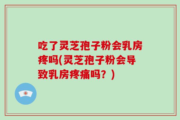 吃了灵芝孢子粉会乳房疼吗(灵芝孢子粉会导致乳房疼痛吗?)-第1张图片-破壁灵芝孢子粉研究指南 吃了灵芝孢子粉会乳房疼吗(灵芝孢子粉会导致乳房疼痛吗?)-第1张图片-破壁灵芝孢子粉研究指南