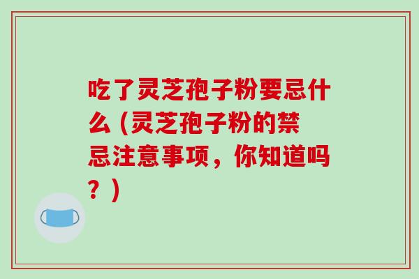 吃了灵芝孢子粉要忌什么 (灵芝孢子粉的禁忌注意事项,你知道吗?)-第1张图片-破壁灵芝孢子粉研究指南 吃了灵芝孢子粉要忌什么 (灵芝孢子粉的禁忌注意事项,你知道吗?)-第1张图片-破壁灵芝孢子粉研究指南