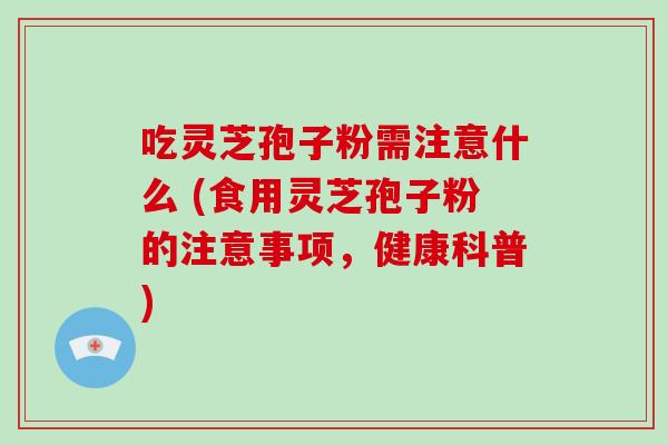 吃灵芝孢子粉需注意什么 (食用灵芝孢子粉的注意事项,健康科普)-第1张图片-破壁灵芝孢子粉研究指南 吃灵芝孢子粉需注意什么 (食用灵芝孢子粉的注意事项,健康科普)-第1张图片-破壁灵芝孢子粉研究指南