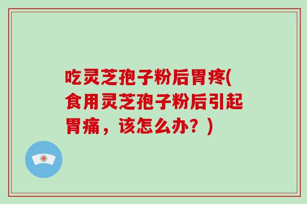 吃灵芝孢子粉后胃疼(食用灵芝孢子粉后引起胃痛,该怎么办?)-第1张图片-破壁灵芝孢子粉研究指南 吃灵芝孢子粉后胃疼(食用灵芝孢子粉后引起胃痛,该怎么办?)-第1张图片-破壁灵芝孢子粉研究指南