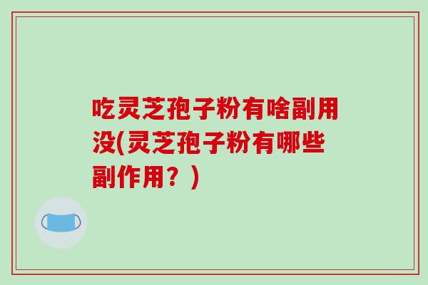 吃灵芝孢子粉有啥副用没(灵芝孢子粉有哪些副作用?)-第1张图片-破壁灵芝孢子粉研究指南 吃灵芝孢子粉有啥副用没(灵芝孢子粉有哪些副作用?)-第1张图片-破壁灵芝孢子粉研究指南