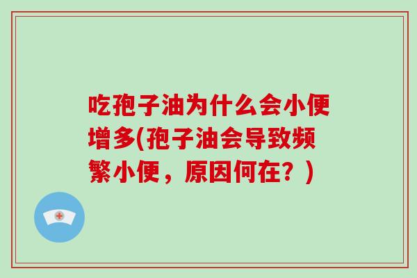 吃孢子油为什么会小便增多(孢子油会导致频繁小便,原因何在?)-第1张图片-破壁灵芝孢子粉研究指南 吃孢子油为什么会小便增多(孢子油会导致频繁小便,原因何在?)-第1张图片-破壁灵芝孢子粉研究指南